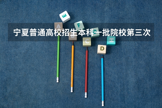 宁夏普通高校招生本科一批院校第三次征集志愿通告（本科批投档时间）