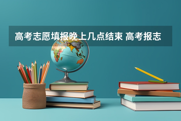 高考志愿填报晚上几点结束 高考报志愿几号结束