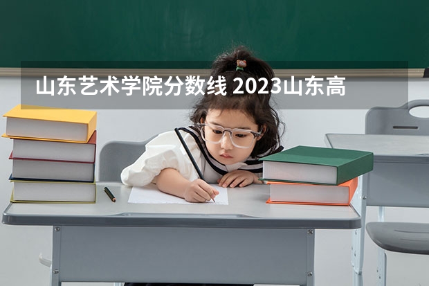 山东艺术学院分数线 2023山东高考艺术类分数线