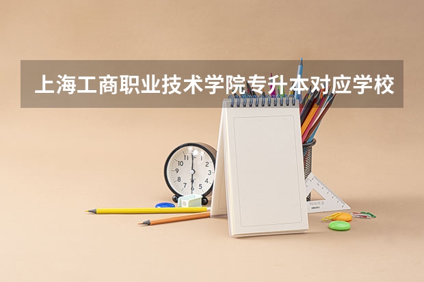 上海工商职业技术学院专升本对应学校有哪些