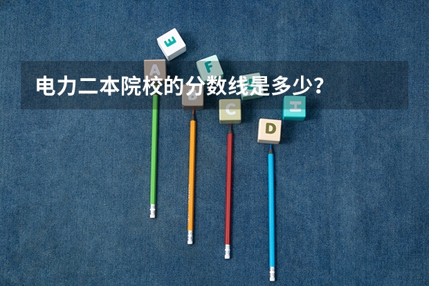 电力二本院校的分数线是多少?