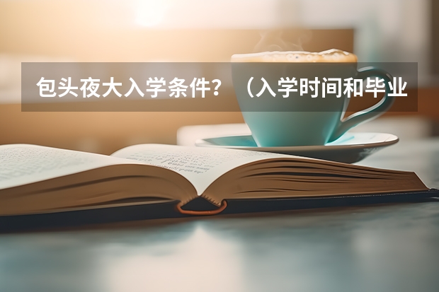 包头夜大入学条件？（入学时间和毕业时间）