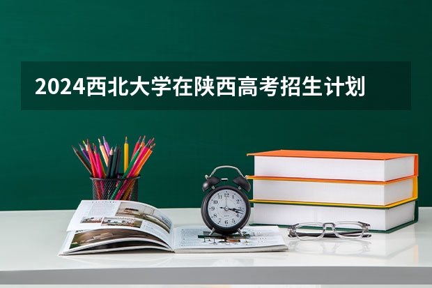 2024西北大学在陕西高考招生计划介绍
