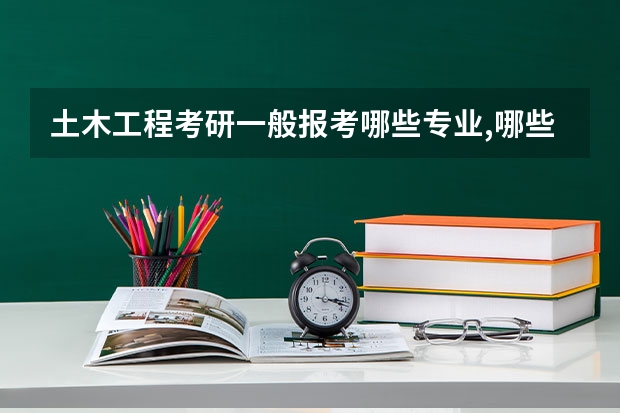 土木工程考研一般报考哪些专业,哪些学校的比较好?