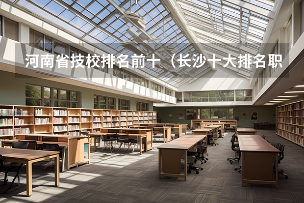 河南省技校排名前十（长沙十大排名职业学校?）