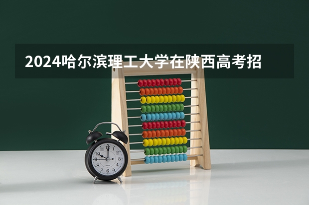 2024哈尔滨理工大学在陕西高考招生计划介绍