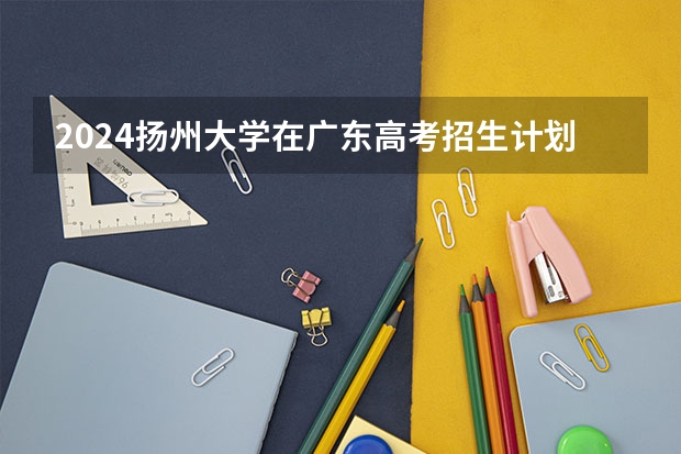 2024扬州大学在广东高考招生计划介绍
