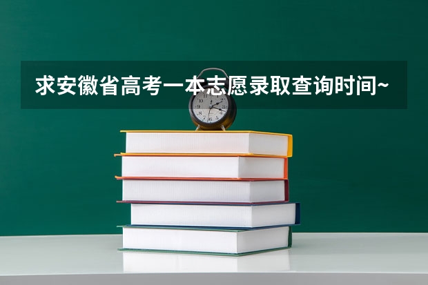 求安徽省高考一本志愿录取查询时间~~~~~~（安徽高考录取时间）