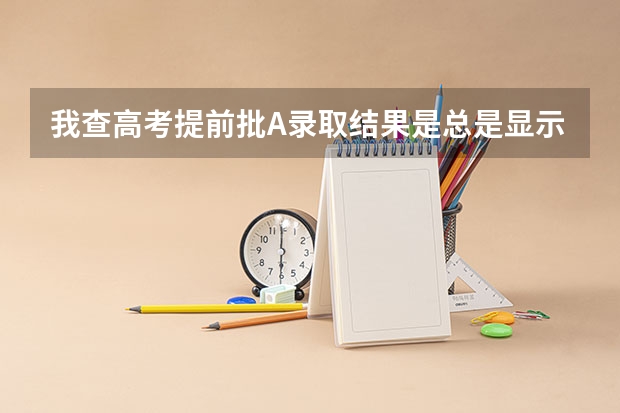 我查高考提前批A录取结果是总是显示要是还没有您的录取信息，这是不是说明没被录取上？很纠结啊！（河北省96个志愿录取顺序）