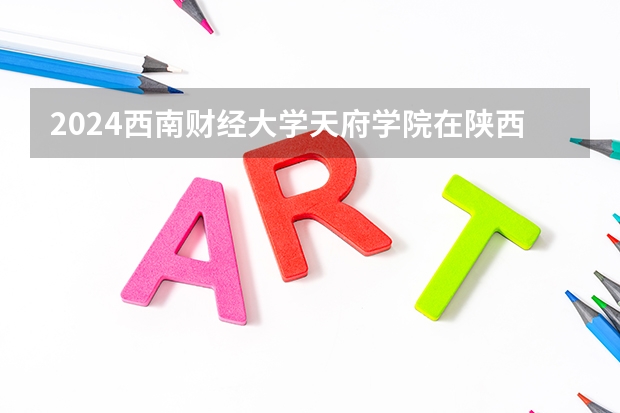 2024西南财经大学天府学院在陕西高考招生计划介绍