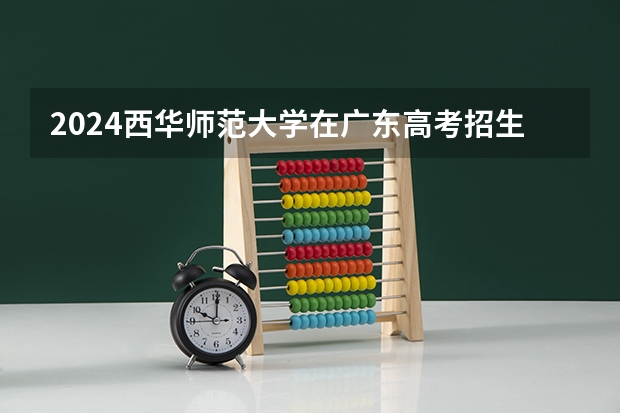 2024西华师范大学在广东高考招生计划介绍