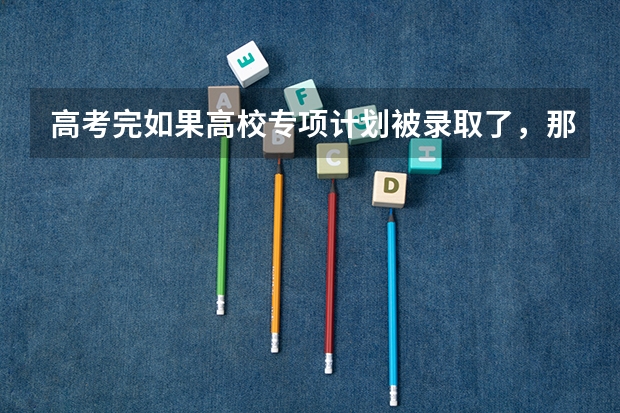 高考完如果高校专项计划被录取了，那普通批志愿还能再被录取吗？