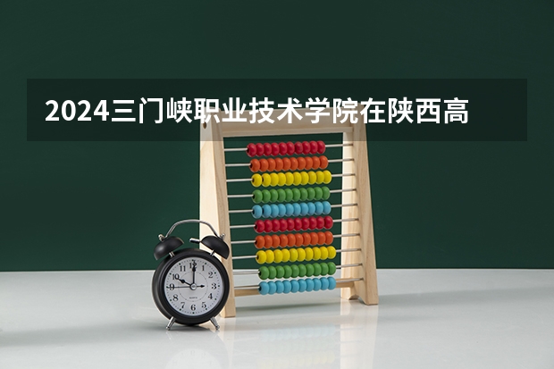 2024三门峡职业技术学院在陕西高考招生计划介绍