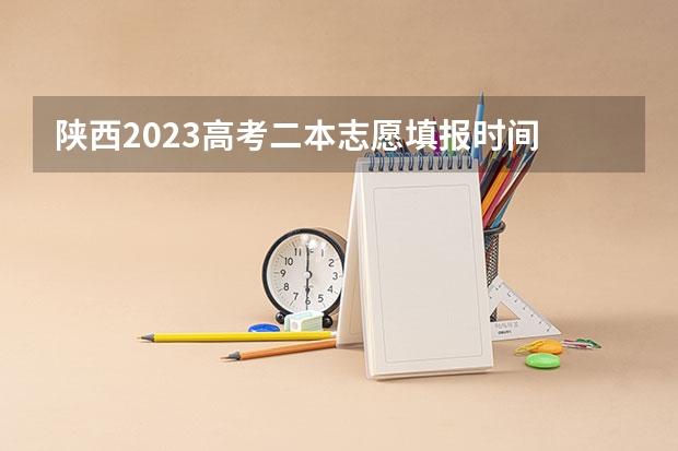 陕西2023高考二本志愿填报时间 陕西二本征集志愿填报时间
