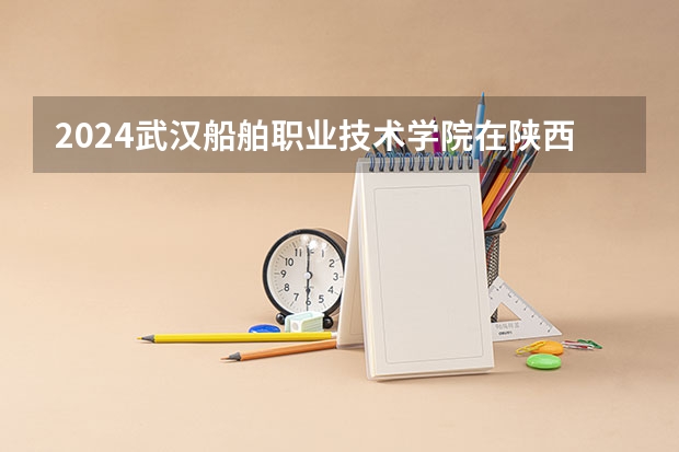 2024武汉船舶职业技术学院在陕西高考招生计划介绍