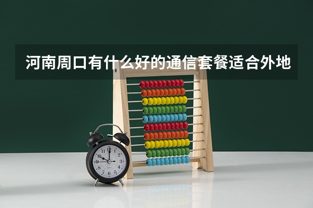 河南周口有什么好的通信套餐适合外地来这里上大学的学生?急!
