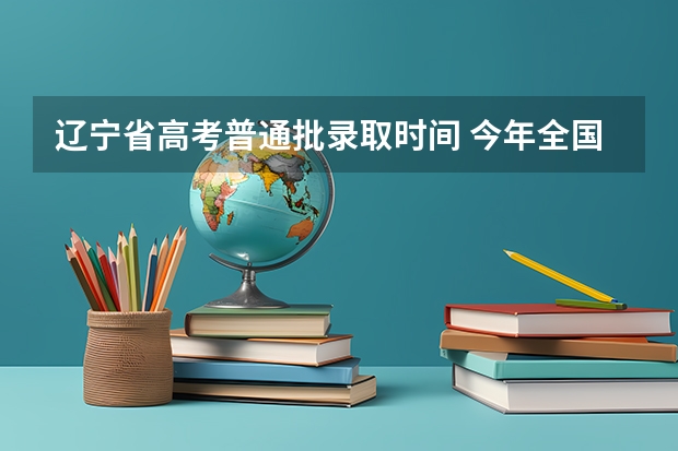 辽宁省高考普通批录取时间 今年全国各省的高考志愿填报时间是几号？
