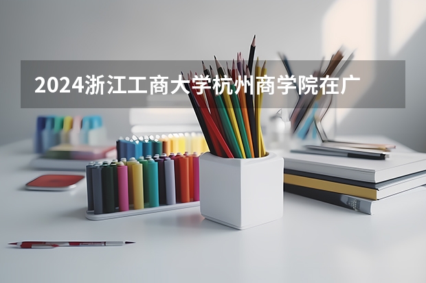 2024浙江工商大学杭州商学院在广东高考招生计划介绍