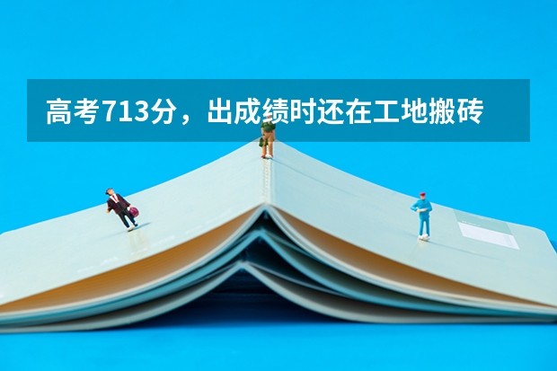 高考713分，出成绩时还在工地搬砖的状元，后来怎样？（宣威市第六中学高考成绩）