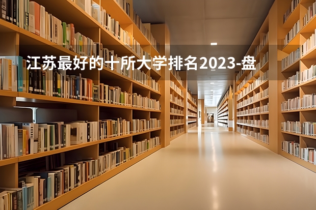 江苏最好的十所大学排名2023-盘点江苏省十大名牌大学(2023参考) 江苏二本高校排名