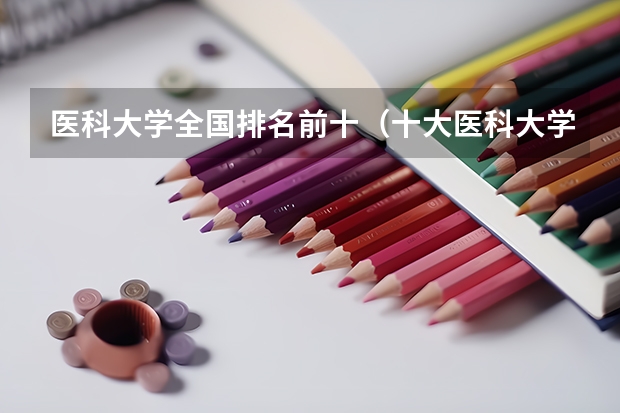 医科大学全国排名前十（十大医科大学排名）