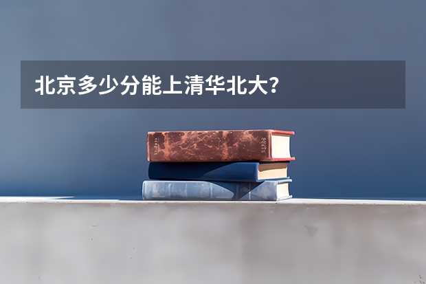 北京多少分能上清华北大？