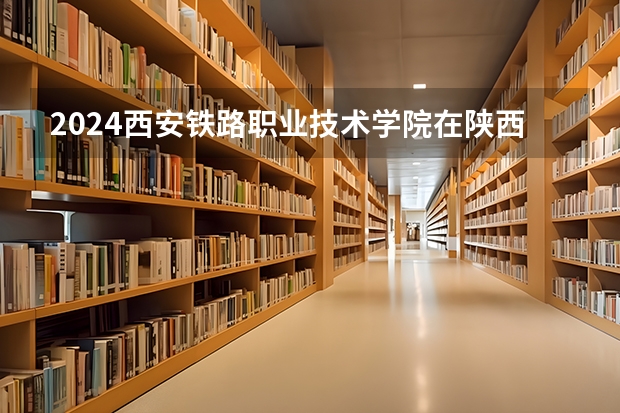 2024西安铁路职业技术学院在陕西高考招生计划介绍