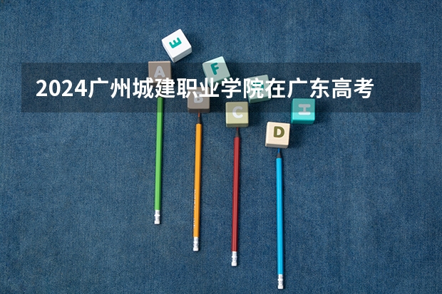 2024广州城建职业学院在广东高考招生计划介绍