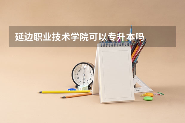 延边职业技术学院可以专升本吗