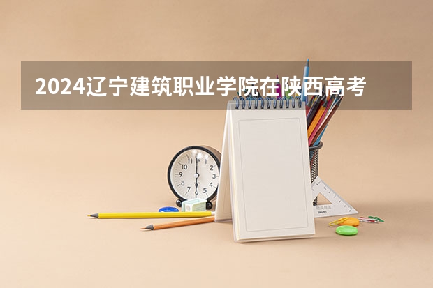2024辽宁建筑职业学院在陕西高考招生计划介绍
