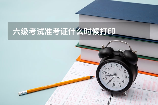 六级考试准考证什么时候打印