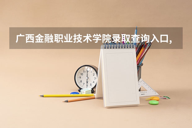 广西金融职业技术学院录取查询入口,高考录取结果查询网址登录 怎样查询广西高考成绩