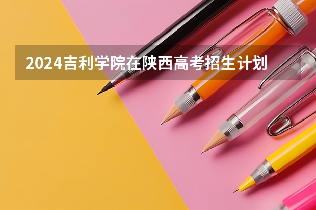 2024吉利学院在陕西高考招生计划介绍