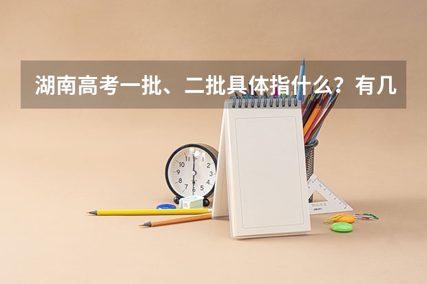 湖南高考一批、二批具体指什么？有几个平行志愿呢？志愿填报时间呢？