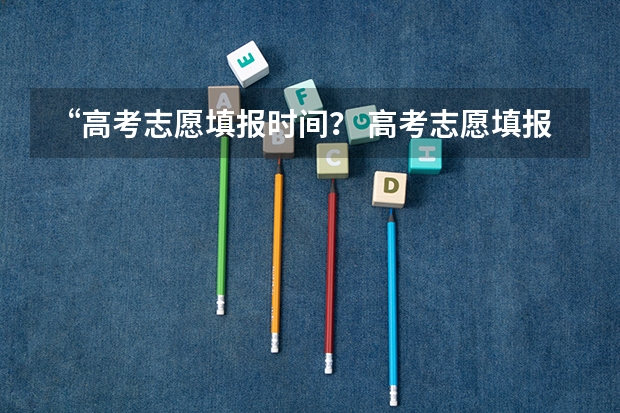 “高考志愿填报时间？ 高考志愿填报截止时间