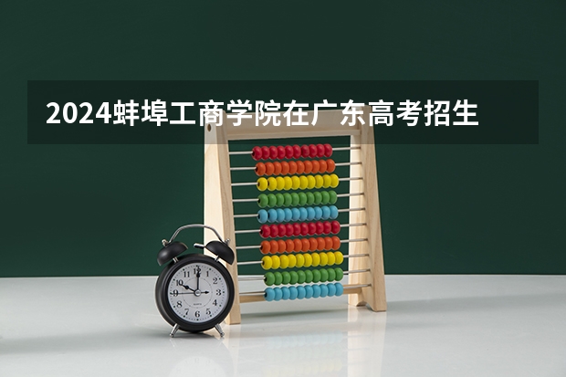 2024蚌埠工商学院在广东高考招生计划介绍