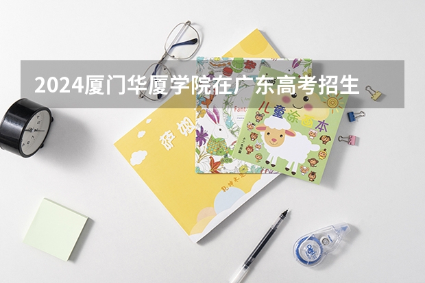 2024厦门华厦学院在广东高考招生计划介绍