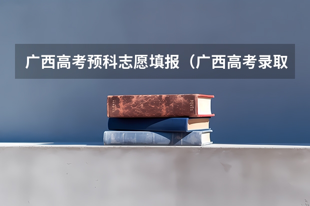 广西高考预科志愿填报(广西高考录取结果查询登录网址入口)
