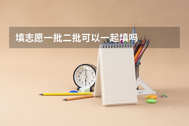 填志愿一批二批可以一起填吗