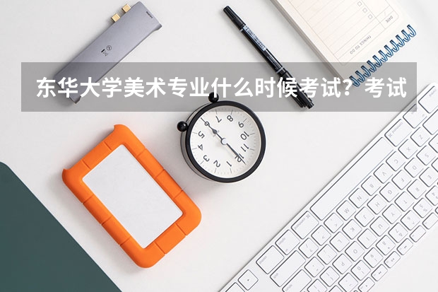 东华大学美术专业什么时候考试?考试内容有哪些?