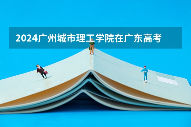 2024广州城市理工学院在广东高考招生计划介绍