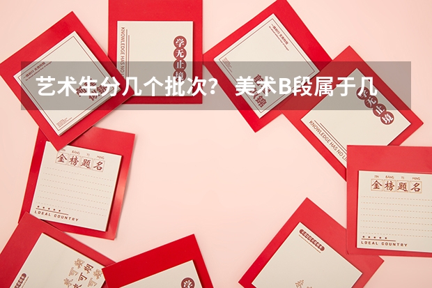 艺术生分几个批次？ 美术B段属于几本