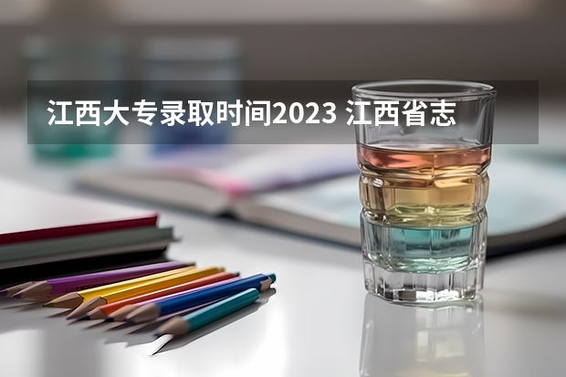 江西大专录取时间2023 江西省志愿录取结果时间