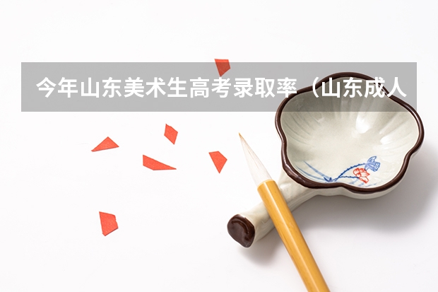 今年山东美术生高考录取率（山东成人高考录取率高不高？）