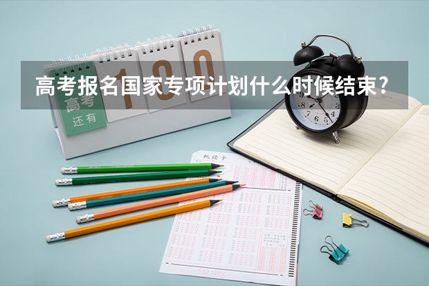 高考报名国家专项计划什么时候结束?