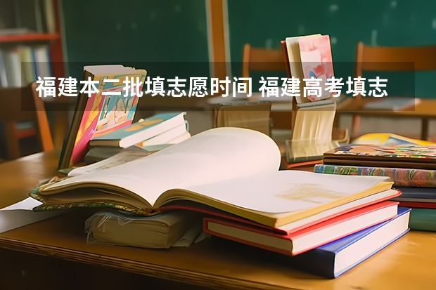 福建本二批填志愿时间 福建高考填志愿时间和截止时间