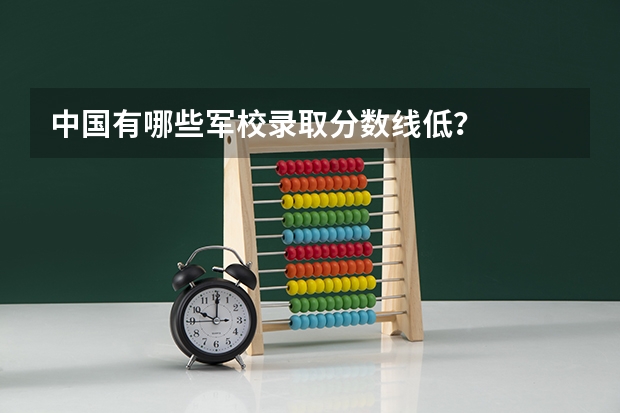 中国有哪些军校录取分数线低？