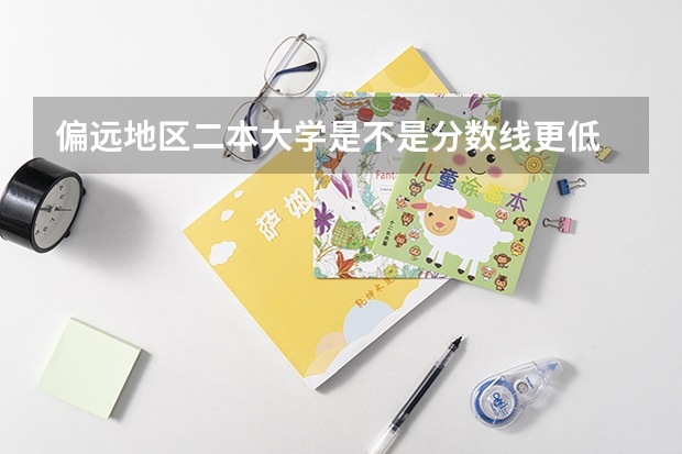 偏远地区二本大学是不是分数线更低 偏远地区分数线低的二本