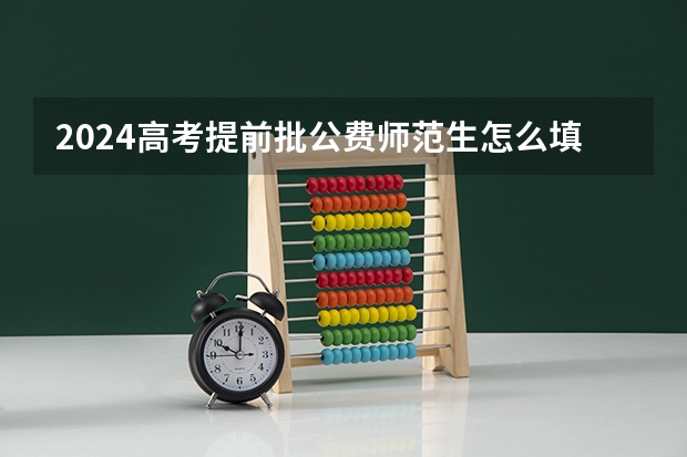 2024高考提前批公费师范生怎么填报志愿 需要注意什么