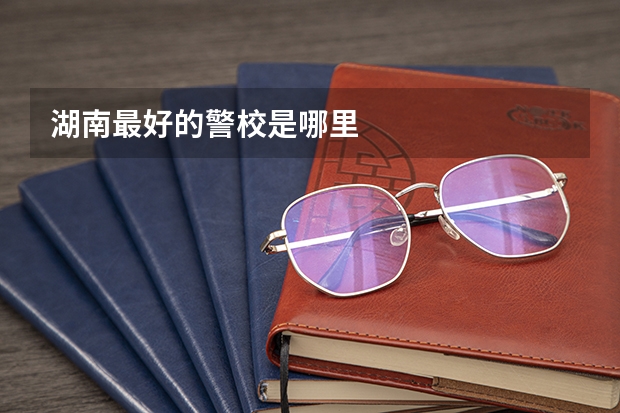 湖南最好的警校是哪里
